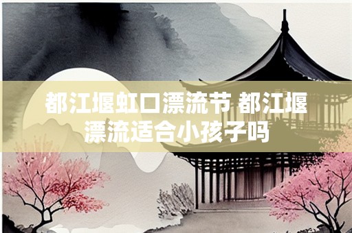 都江堰虹口漂流节 都江堰漂流适合小孩子吗